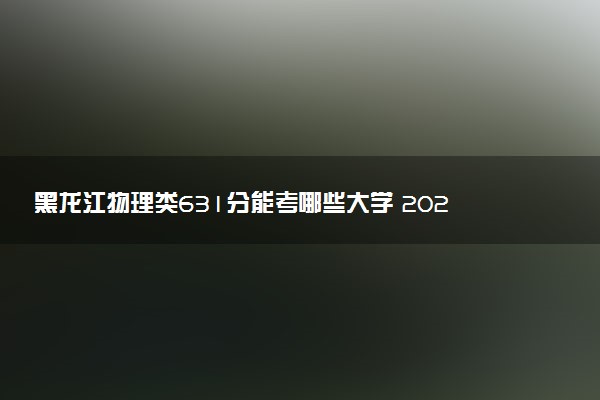 黑龙江物理类631分能考哪些大学 2025考生稳上的大学名单