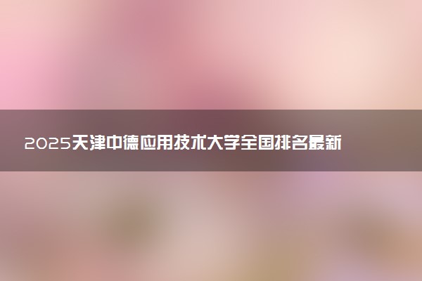 2025天津中德应用技术大学全国排名最新 录取分数线是多少
