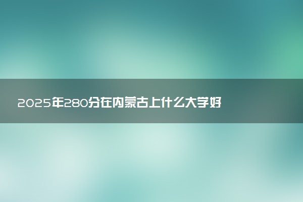 2025年280分在内蒙古上什么大学好 近三年录取分数线是多少