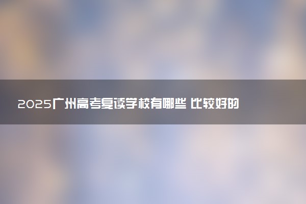 2025广州高考复读学校有哪些 比较好的推荐