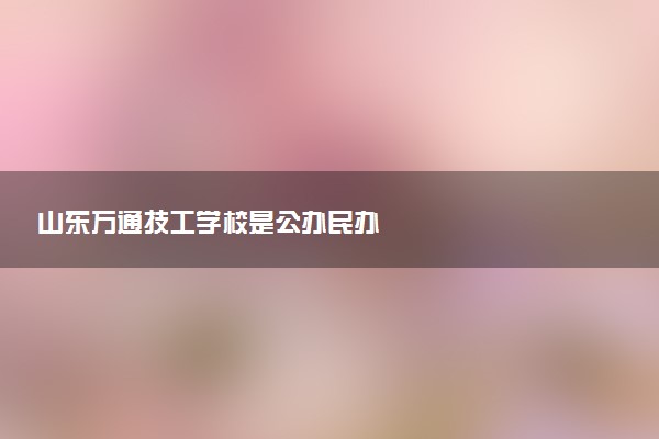 山东万通技工学校是公办民办