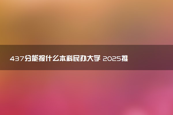 437分能报什么本科民办大学 2025推荐院校