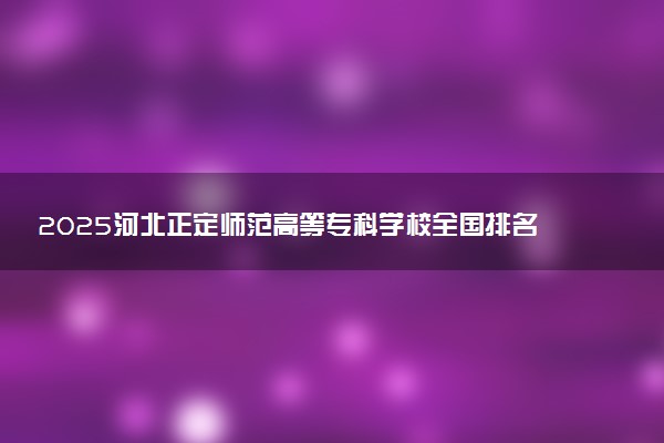 2025河北正定师范高等专科学校全国排名最新 录取分数线是多少