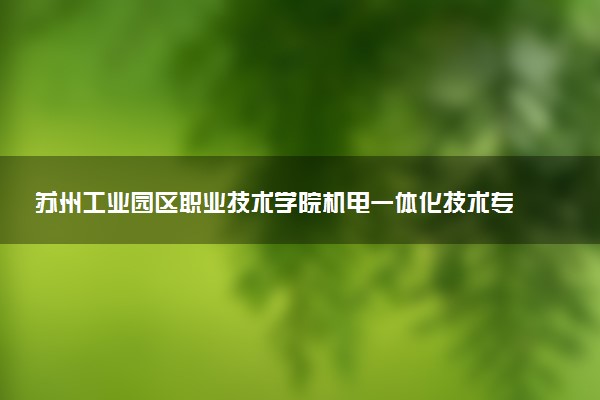 苏州工业园区职业技术学院机电一体化技术专业怎么样 录取分数线多少