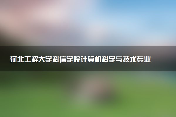 河北工程大学科信学院计算机科学与技术专业怎么样 录取分数线多少