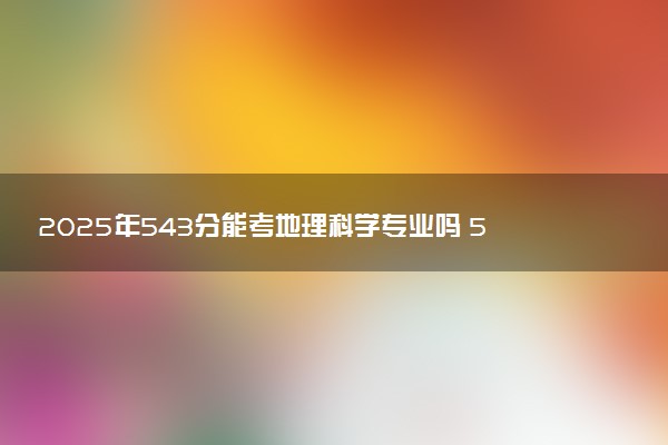 2025年543分能考地理科学专业吗 543分地理科学专业大学推荐