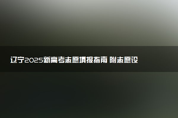 辽宁2025新高考志愿填报指南 附志愿设置及规则
