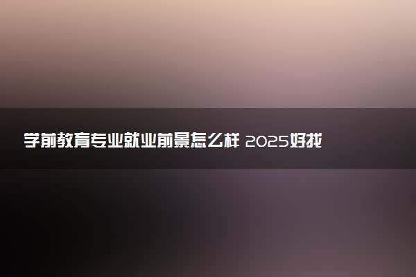 学前教育专业就业前景怎么样 2025好找工作吗