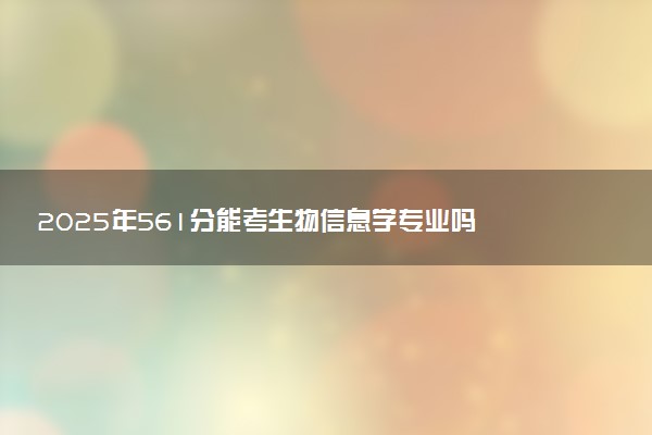 2025年561分能考生物信息学专业吗 561分生物信息学专业大学推荐
