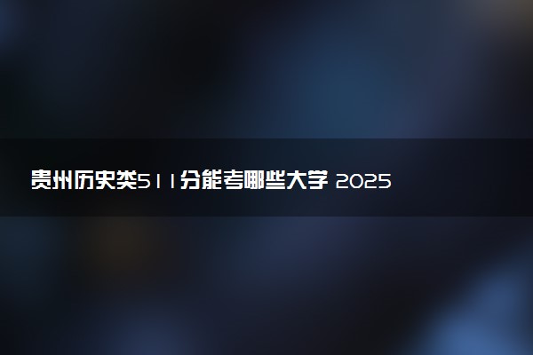 贵州历史类511分能考哪些大学 2025考生稳上的大学名单