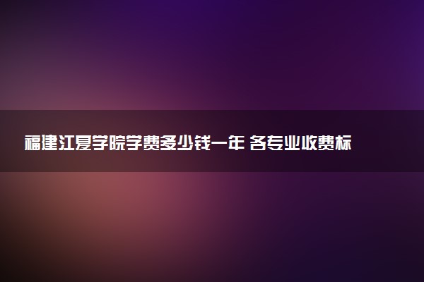 福建江夏学院学费多少钱一年 各专业收费标准（2025年参考）
