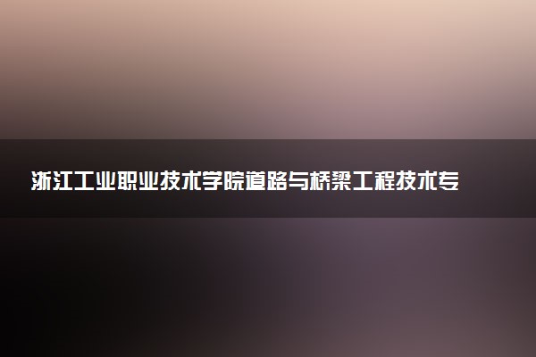 浙江工业职业技术学院道路与桥梁工程技术专业怎么样 录取分数线多少