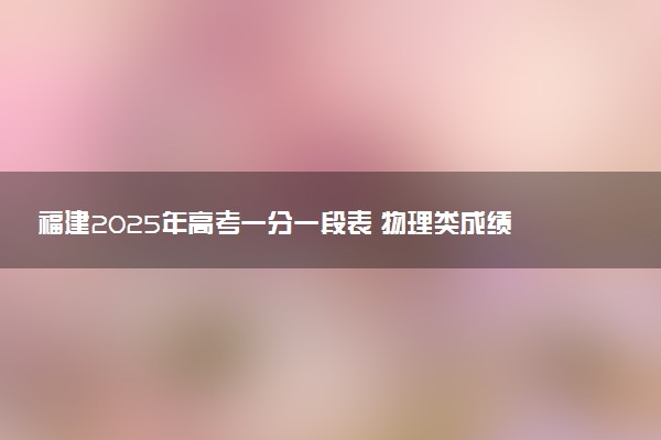 福建2025年高考一分一段表 物理类成绩排名查询