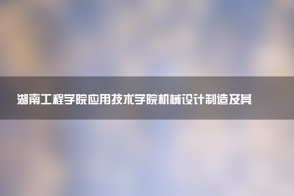 湖南工程学院应用技术学院机械设计制造及其自动化专业怎么样 录取分数线多少