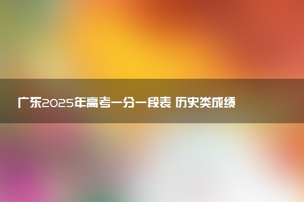 广东2025年高考一分一段表 历史类成绩排名查询