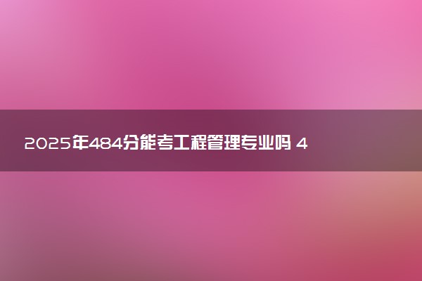 2025年484分能考工程管理专业吗 484分工程管理专业大学推荐