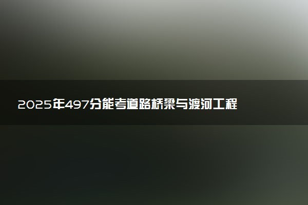 2025年497分能考道路桥梁与渡河工程专业吗 497分道路桥梁与渡河工程专业大学推荐