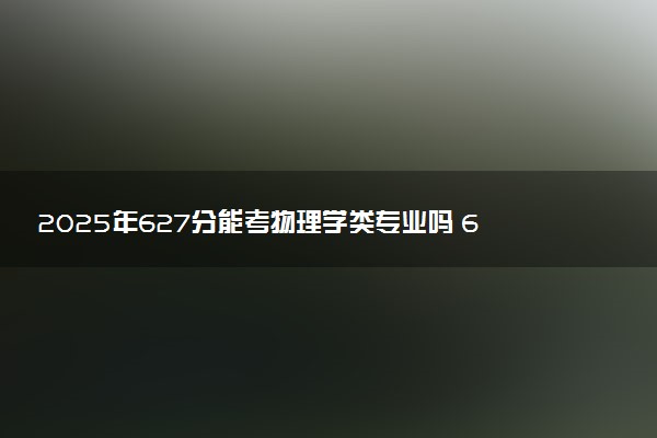 2025年627分能考物理学类专业吗 627分物理学类专业大学推荐