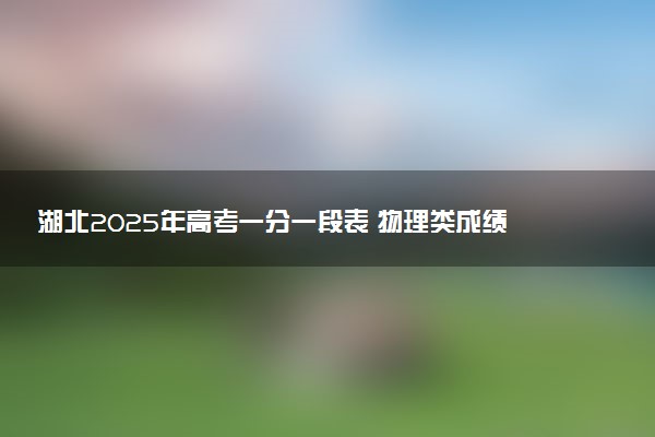 湖北2025年高考一分一段表 物理类成绩排名查询