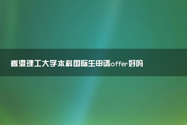 香港理工大学本科国际生申请offer好吗 含金量咋样
