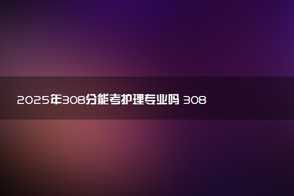2025年308分能考护理专业吗 308分护理专业大学推荐