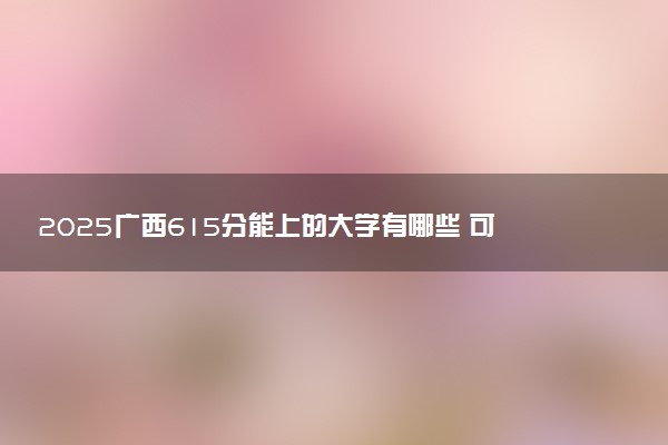 2025广西615分能上的大学有哪些 可以报考院校名单