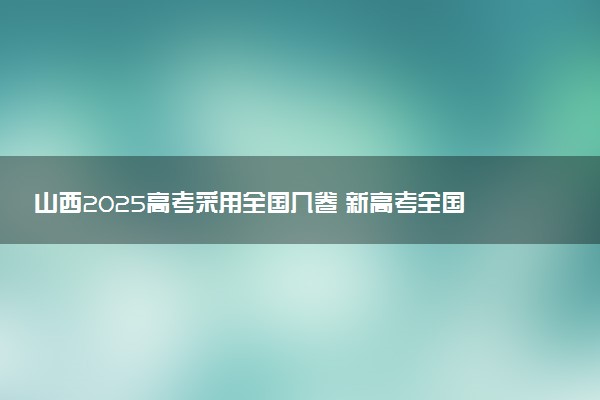 山西2025高考采用全国几卷 新高考全国卷I还是卷II