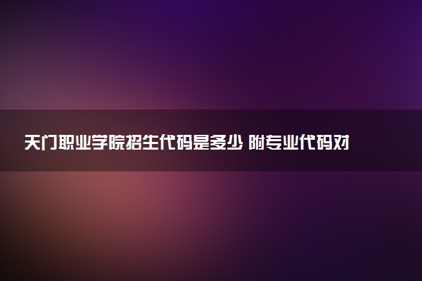 天门职业学院招生代码是多少 附专业代码对照表（2025参考）