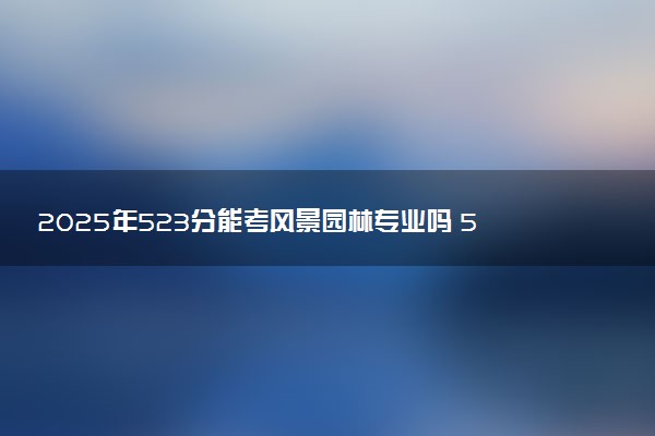 2025年523分能考风景园林专业吗 523分风景园林专业大学推荐