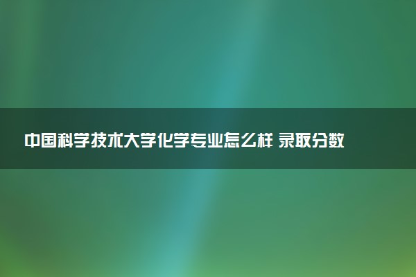 中国科学技术大学化学专业怎么样 录取分数线多少