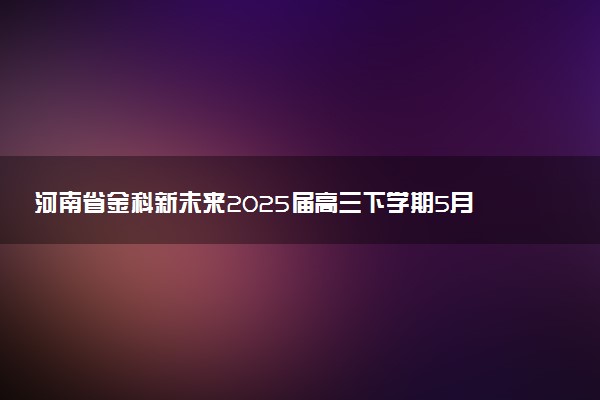 河南省金科新未来2025届高三下学期5月联考试题及答案汇总