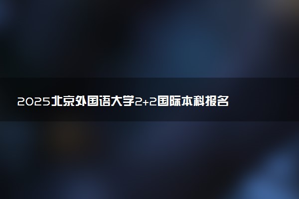 2025北京外国语大学2+2国际本科报名要求 流程步骤