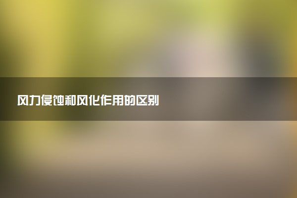 风力侵蚀和风化作用的区别