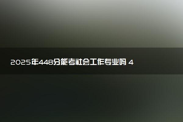 2025年448分能考社会工作专业吗 448分社会工作专业大学推荐