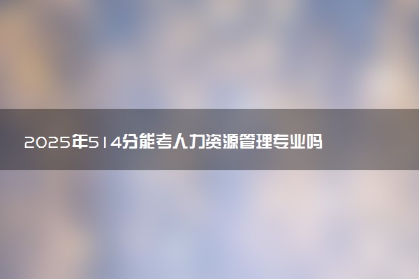 2025年514分能考人力资源管理专业吗 514分人力资源管理专业大学推荐