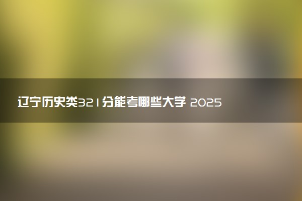 辽宁历史类321分能考哪些大学 2025考生稳上的大学名单