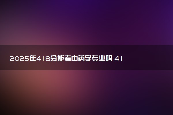 2025年418分能考中药学专业吗 418分中药学专业大学推荐