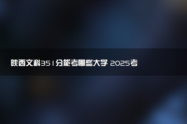 陕西文科351分能考哪些大学 2025考生稳上的大学名单