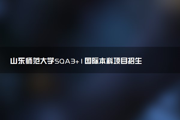 山东师范大学SQA3+1国际本科项目招生简章