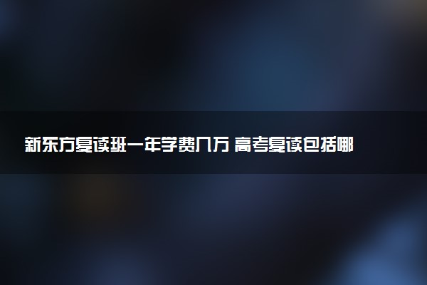 新东方复读班一年学费几万 高考复读包括哪些费用
