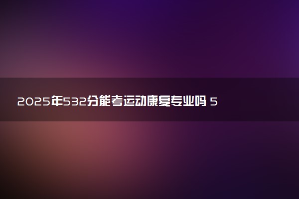 2025年532分能考运动康复专业吗 532分运动康复专业大学推荐