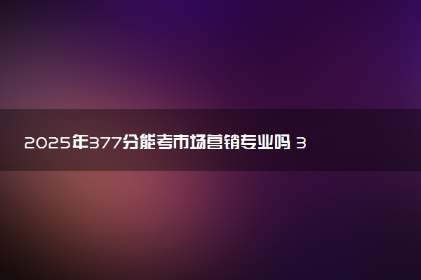 2025年377分能考市场营销专业吗 377分市场营销专业大学推荐