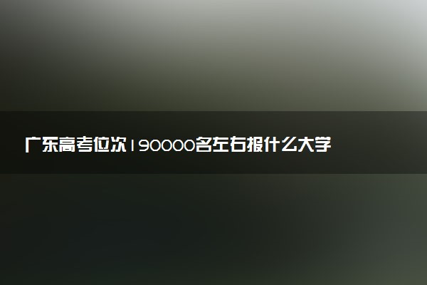 广东高考位次190000名左右报什么大学好（2025年参考）