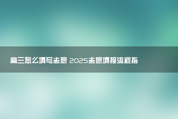 高三怎么填写志愿 2025志愿填报流程指南
