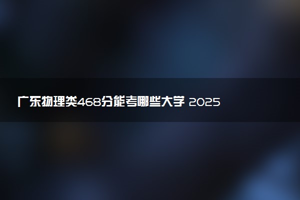广东物理类468分能考哪些大学 2025考生稳上的大学名单