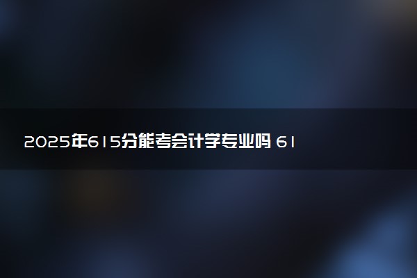2025年615分能考会计学专业吗 615分会计学专业大学推荐