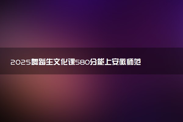 2025舞蹈生文化课580分能上安徽师范大学吗