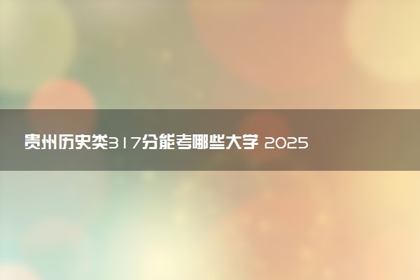 贵州历史类317分能考哪些大学 2025考生稳上的大学名单