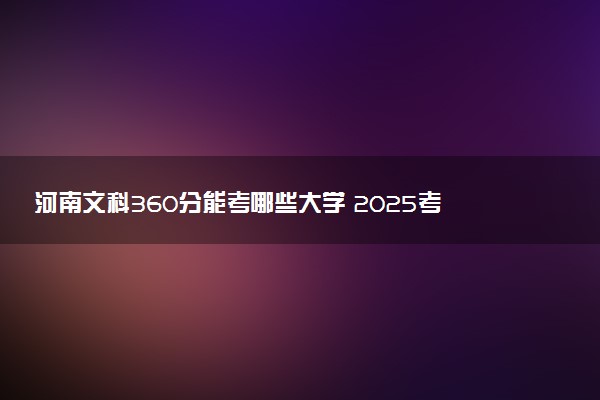 河南文科360分能考哪些大学 2025考生稳上的大学名单