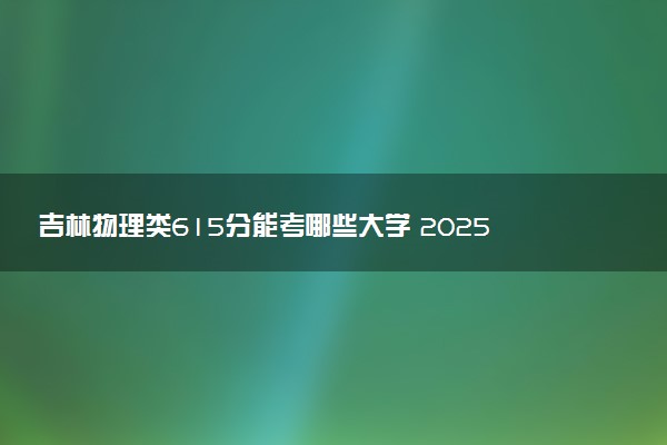 吉林物理类615分能考哪些大学 2025考生稳上的大学名单